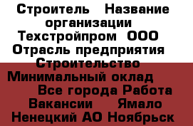 Строитель › Название организации ­ Техстройпром, ООО › Отрасль предприятия ­ Строительство › Минимальный оклад ­ 80 000 - Все города Работа » Вакансии   . Ямало-Ненецкий АО,Ноябрьск г.